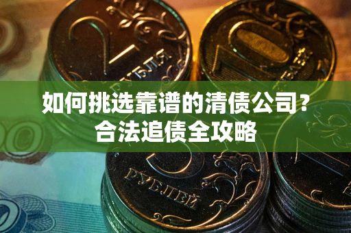 武汉如何挑选靠谱的清债公司?合法追债全攻略 武汉如何挑选靠谱的清债公司?合法追债全攻略