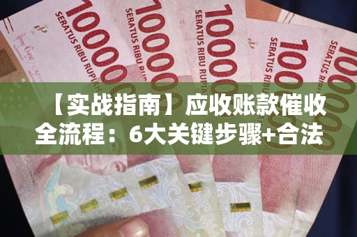 武汉【实战指南】应收账款催收全流程：6大关键步骤+合法回款技巧
