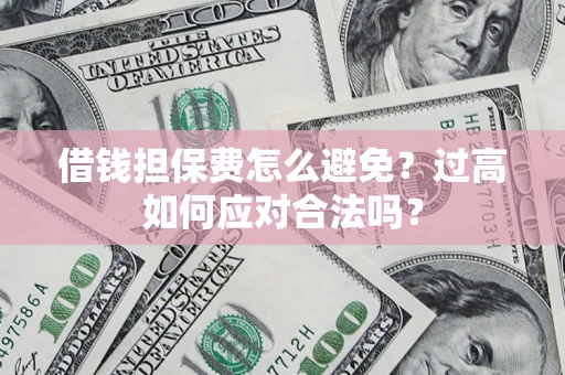 武汉借钱担保费怎么避免？过高如何应对合法吗？