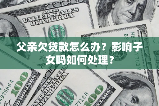 武汉父亲欠贷款怎么办？影响子女吗如何处理？