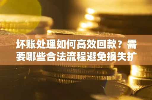 武汉坏账处理如何高效回款？需要哪些合法流程避免损失扩大？