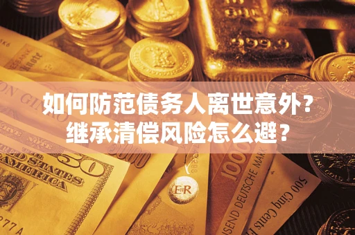 武汉如何防范债务人离世意外？继承清偿风险怎么避？