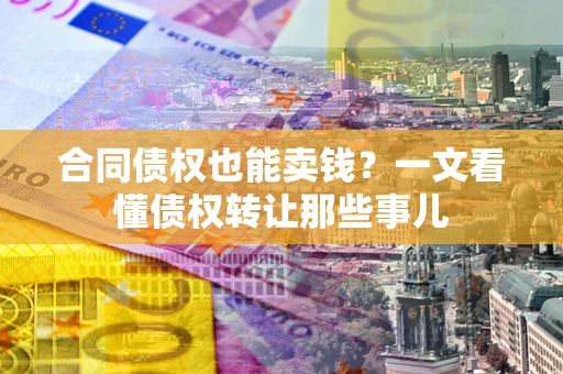 武汉合同债权也能卖钱？一文看懂债权转让那些事儿