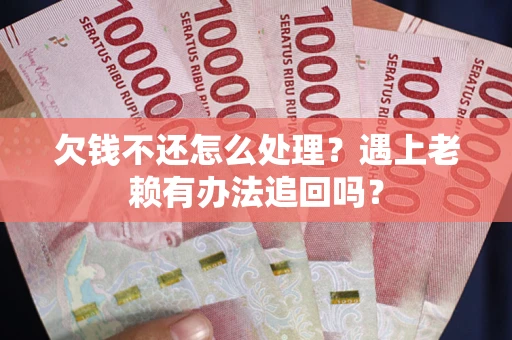 武汉欠钱不还怎么处理？遇上老赖有办法追回吗？