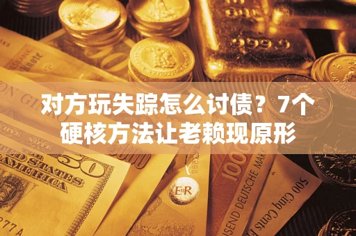 武汉对方玩失踪怎么讨债？7个硬核方法让老赖现原形