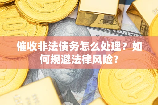 武汉催收非法债务怎么处理？如何规避法律风险？