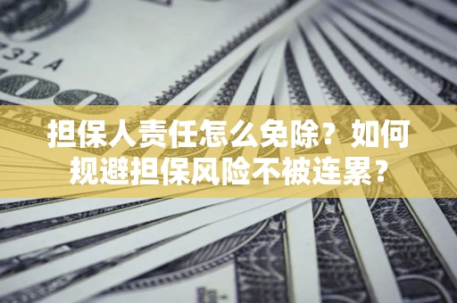 武汉担保人责任怎么免除？如何规避担保风险不被连累？