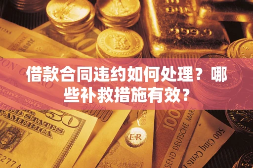 武汉借款合同违约如何处理？哪些补救措施有效？