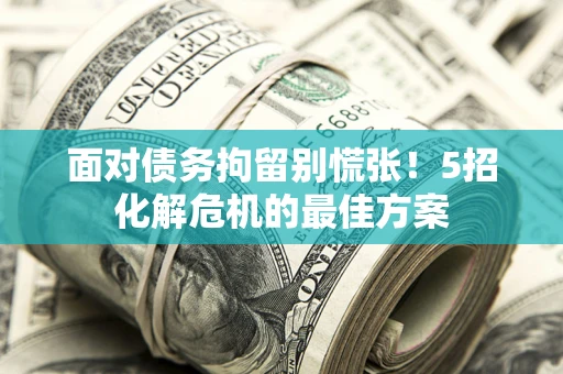 武汉面对债务拘留别慌张！5招化解危机的最佳方案