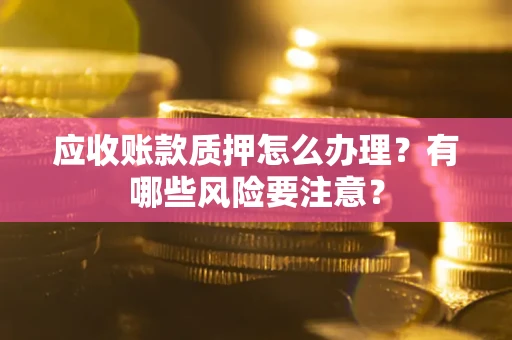 武汉应收账款质押怎么办理？有哪些风险要注意？