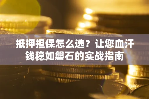 武汉抵押担保怎么选？让您血汗钱稳如磐石的实战指南