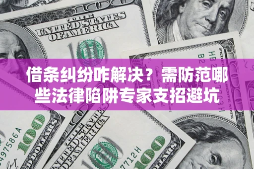 武汉借条纠纷咋解决？需防范哪些法律陷阱专家支招避坑