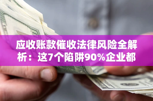 武汉应收账款催收法律风险全解析：这7个陷阱90%企业都踩过（含合规应对指南）
