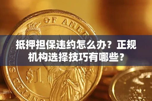 武汉抵押担保违约怎么办？正规机构选择技巧有哪些？