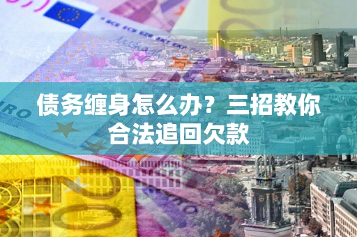 武汉债务缠身怎么办？三招教你合法追回欠款