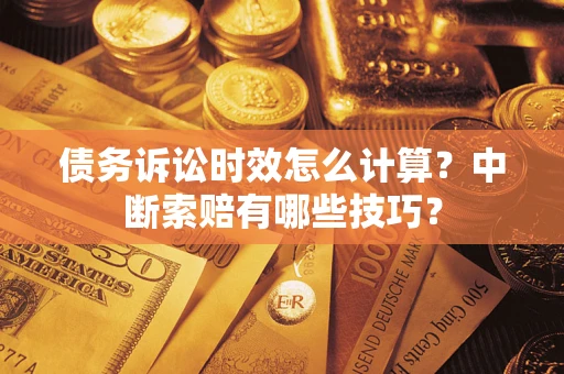 武汉债务诉讼时效怎么计算？中断索赔有哪些技巧？