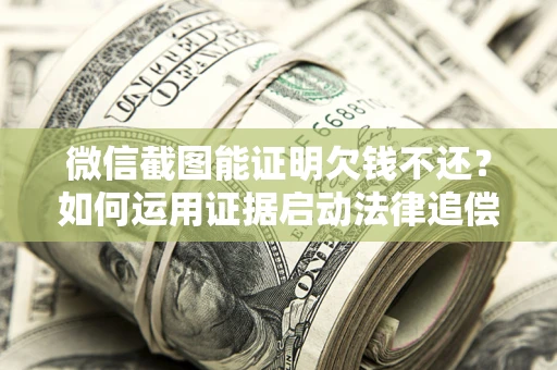 武汉微信截图能证明欠钱不还？如何运用证据启动法律追偿程序？