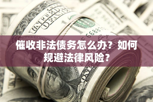 武汉催收非法债务怎么办？如何规避法律风险？