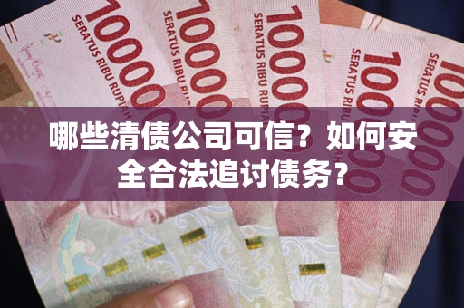 武汉哪些清债公司可信？如何安全合法追讨债务？