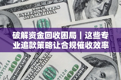 武汉破解资金回收困局｜这些专业追款策略让合规催收效率翻倍