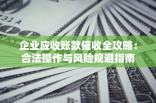 武汉企业应收账款催收全攻略：合法操作与风险规避指南