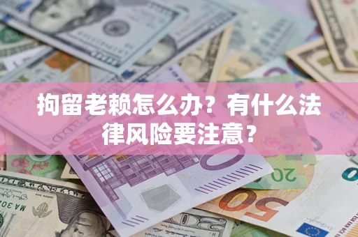 武汉拘留老赖怎么办？有什么法律风险要注意？