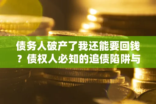 武汉债务人破产了我还能要回钱？债权人必知的追债陷阱与破局之道