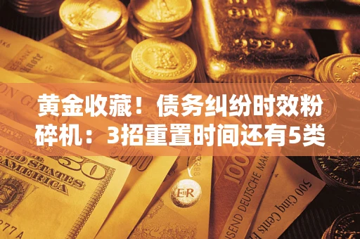 武汉黄金收藏！债务纠纷时效粉碎机：3招重置时间还有5类不设年限的特殊债务