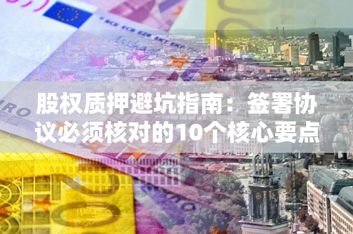 武汉股权质押避坑指南：签署协议必须核对的10个核心要点