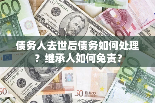 武汉债务人去世后债务如何处理？继承人如何免责？