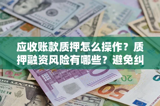 武汉应收账款质押怎么操作？质押融资风险有哪些？避免纠纷高效融资技巧