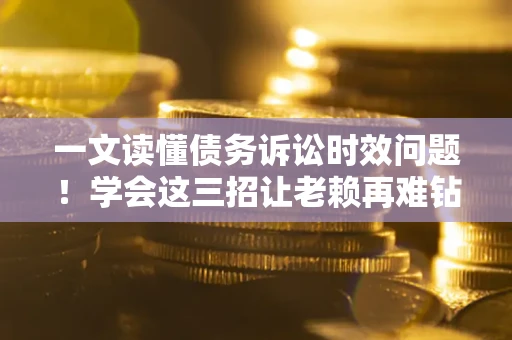 武汉一文读懂债务诉讼时效问题！学会这三招让老赖再难钻空子