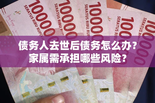 武汉债务人去世后债务怎么办？家属需承担哪些风险？