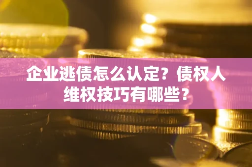 武汉企业逃债怎么认定？债权人维权技巧有哪些？