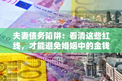 武汉夫妻债务陷阱：看清这些红线，才能避免婚姻中的金钱危机