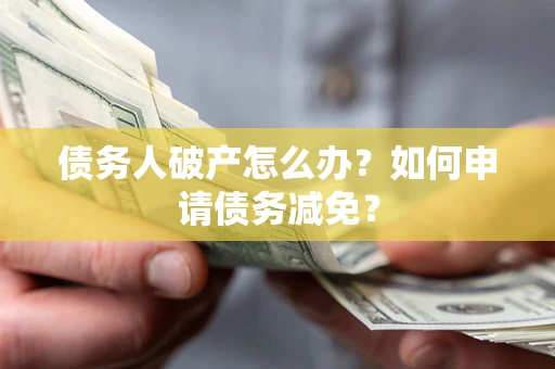 武汉债务人破产怎么办？如何申请债务减免？