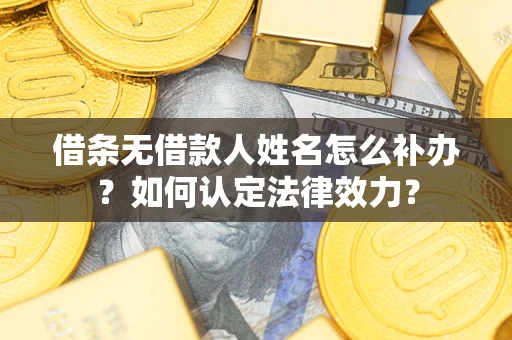 武汉借条无借款人姓名怎么补办？如何认定法律效力？