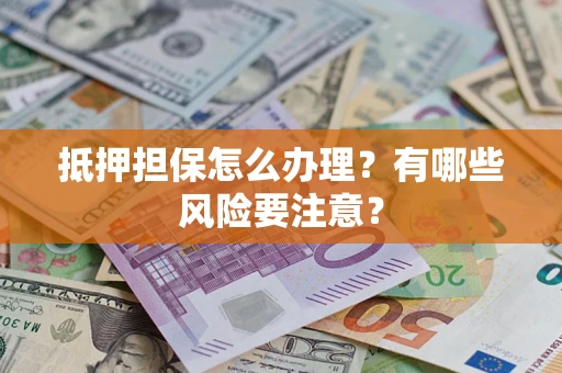 武汉抵押担保怎么办理？有哪些风险要注意？