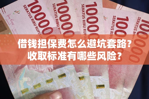 武汉借钱担保费怎么避坑套路？收取标准有哪些风险？