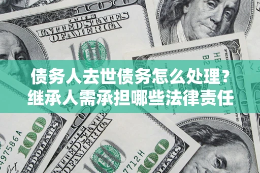 武汉债务人去世债务怎么处理？继承人需承担哪些法律责任？