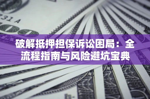 武汉破解抵押担保诉讼困局:全流程指南与风险避坑宝典 武汉破解抵押担保诉讼困局:全流程指南与风险避坑宝典