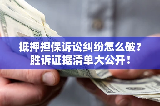 武汉抵押担保诉讼纠纷怎么破？胜诉证据清单大公开！