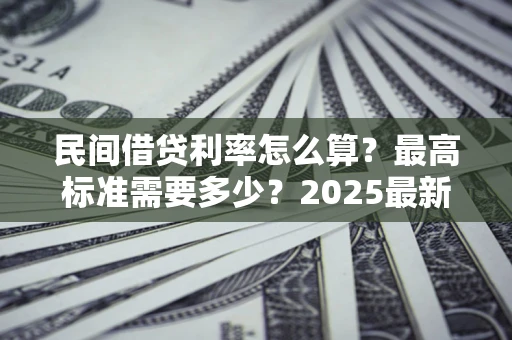 武汉民间借贷利率怎么算？最高标准需要多少？2025最新避坑指南