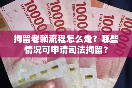 武汉拘留老赖流程怎么走？哪些情况可申请司法拘留？