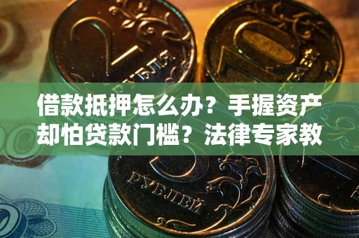 武汉借款抵押怎么办？手握资产却怕贷款门槛？法律专家教你办抵押不踩坑