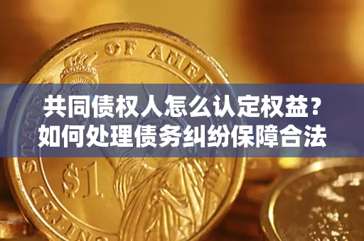 武汉共同债权人怎么认定权益？如何处理债务纠纷保障合法权益？