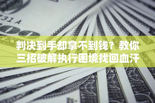 武汉判决到手却拿不到钱？教你三招破解执行困境找回血汗钱