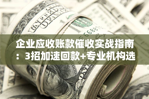 武汉企业应收账款催收实战指南：3招加速回款+专业机构选择避坑
