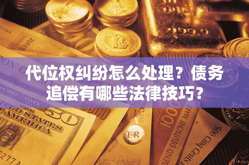 武汉代位权纠纷怎么处理？债务追偿有哪些法律技巧？