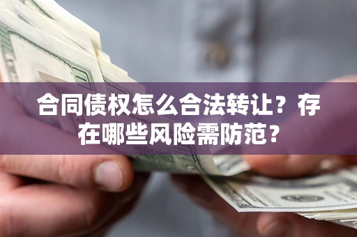 武汉合同债权怎么合法转让？存在哪些风险需防范？